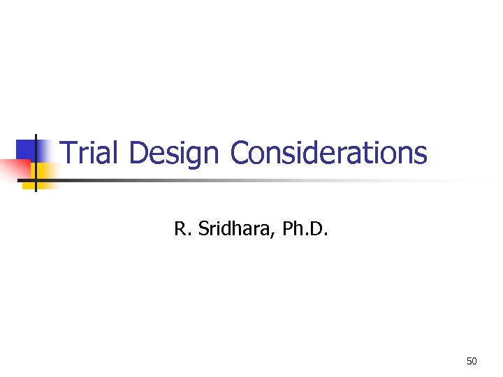 Trial Design Considerations R. Sridhara, Ph. D. 50 