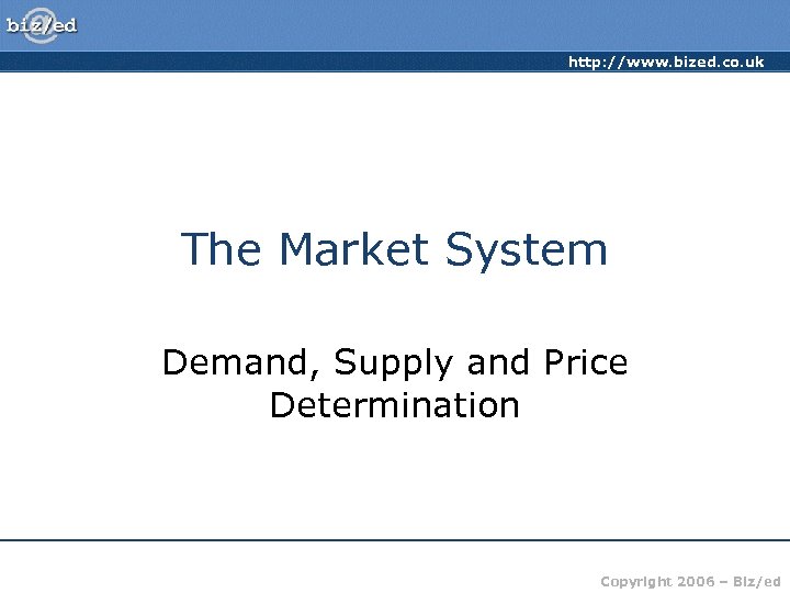 http: //www. bized. co. uk The Market System Demand, Supply and Price Determination Copyright
