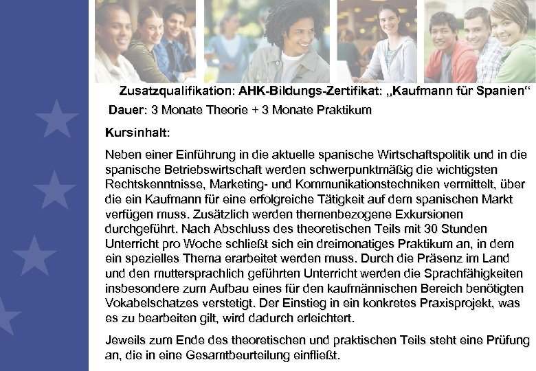 Zusatzqualifikation: AHK-Bildungs-Zertifikat: „Kaufmann für Spanien“ Dauer: 3 Monate Theorie + 3 Monate Praktikum Kursinhalt: