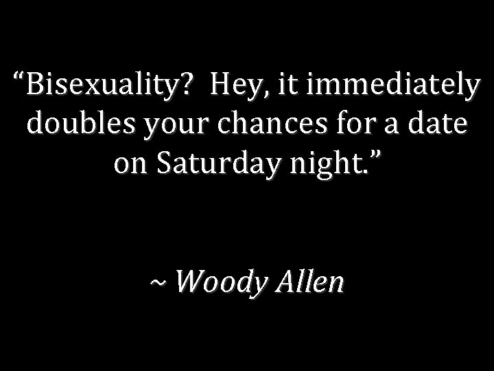 “Bisexuality? Hey, it immediately doubles your chances for a date on Saturday night. ”
