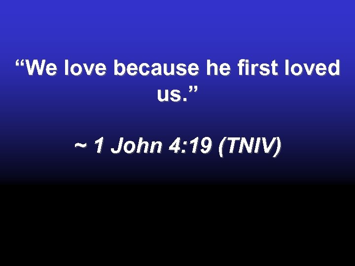 “We love because he first loved us. ” ~ 1 John 4: 19 (TNIV)