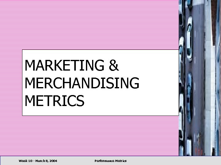 MARKETING & MERCHANDISING METRICS Week 10 - March 8, 2004 Performance Metrics 