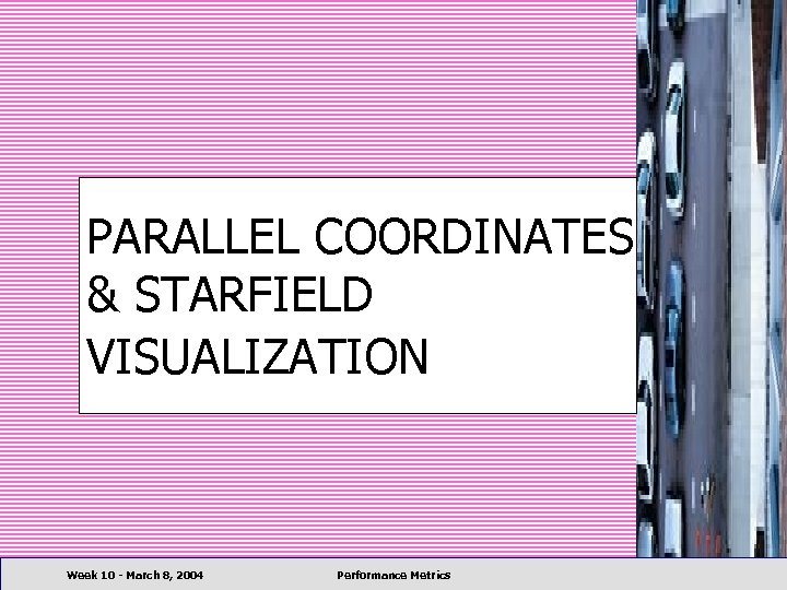 PARALLEL COORDINATES & STARFIELD VISUALIZATION Week 10 - March 8, 2004 Performance Metrics 