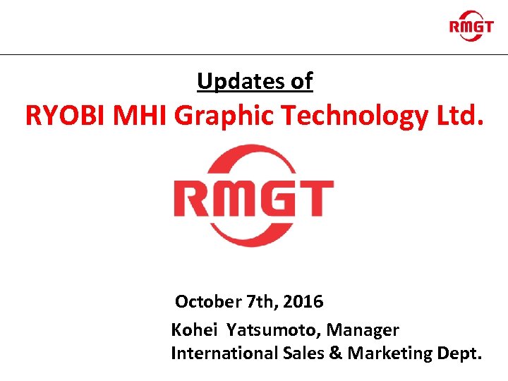 Updates of RYOBI MHI Graphic Technology Ltd. October 7 th, 2016 Kohei Yatsumoto, Manager