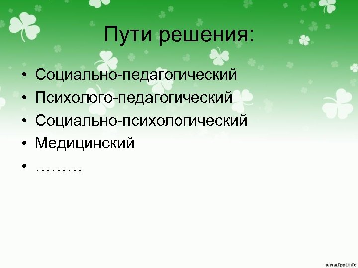Пути решения: • • • Социально-педагогический Психолого-педагогический Социально-психологический Медицинский ……… 