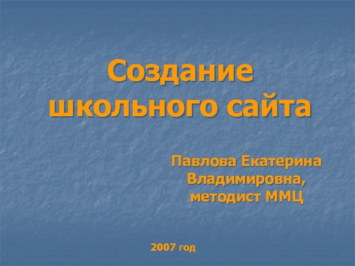 Создание школьного сайта Павлова Екатерина Владимировна, методист ММЦ 2007 год 