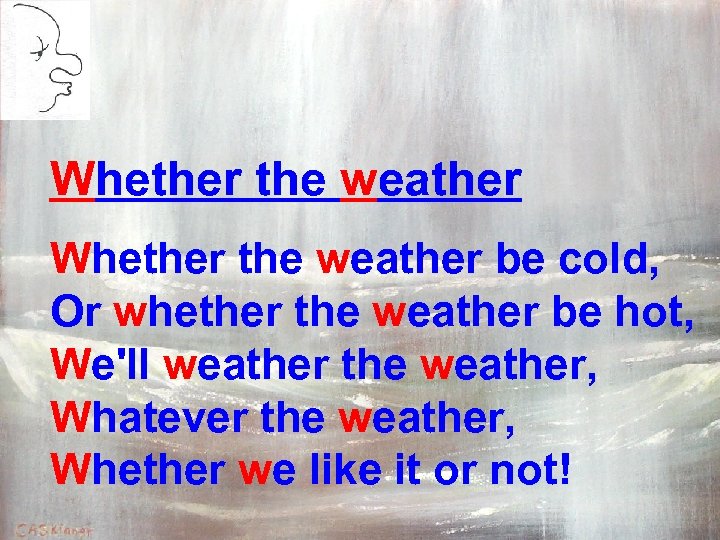 Whether the weather be cold, Or whether the weather be hot, We'll weather the
