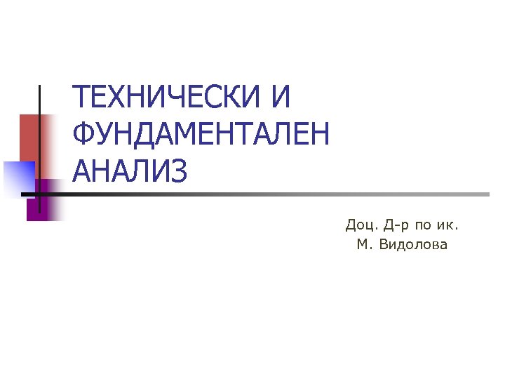 ТЕХНИЧЕСКИ И ФУНДАМЕНТАЛЕН АНАЛИЗ Доц. Д-р по ик. М. Видолова 