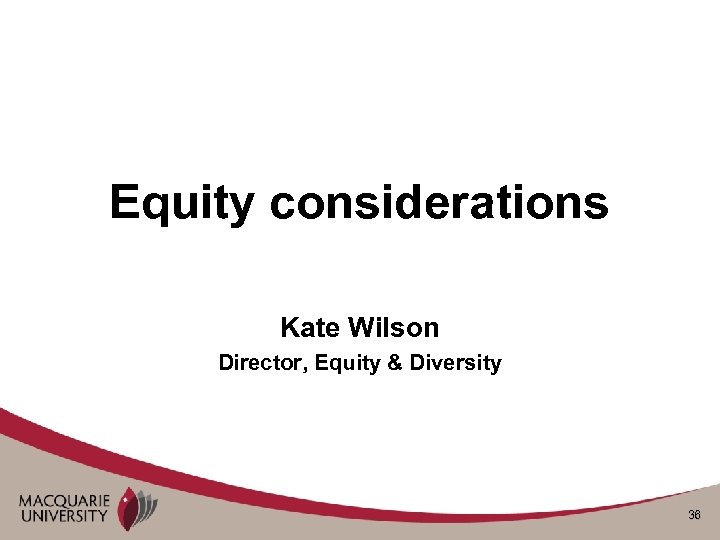 Equity considerations Kate Wilson Director, Equity & Diversity 36 