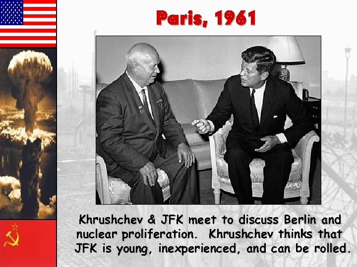 Paris, 1961 Khrushchev & JFK meet to discuss Berlin and nuclear proliferation. Khrushchev thinks