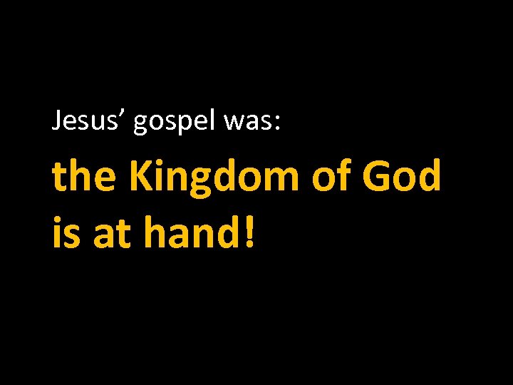 Jesus’ gospel was: the Kingdom of God is at hand! 