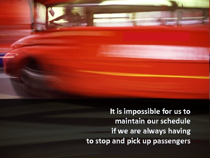It is impossible for us to maintain our schedule if we are always having