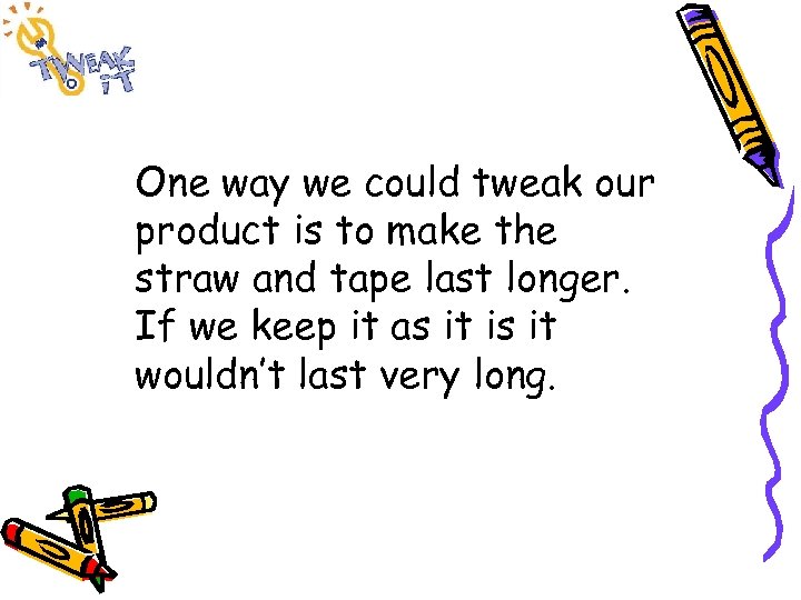 One way we could tweak our product is to make the straw and tape