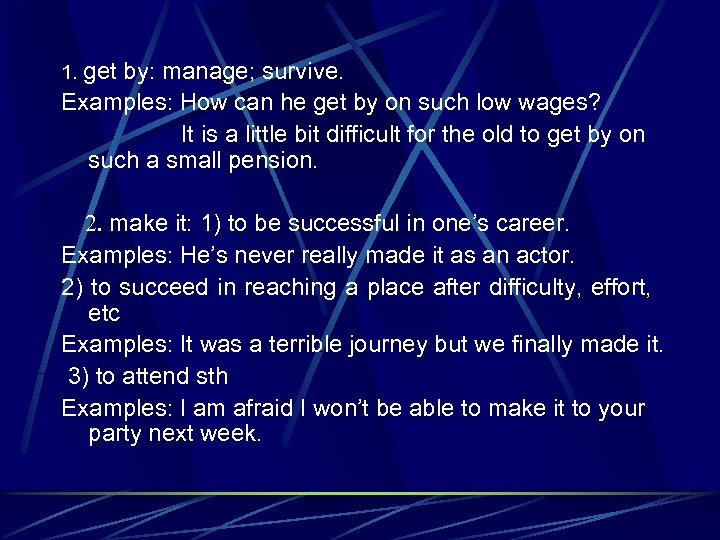 1. get by: manage; survive. Examples: How can he get by on such low