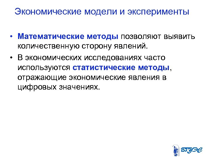 Экономические модели и эксперименты • Математические методы позволяют выявить количественную сторону явлений. • В
