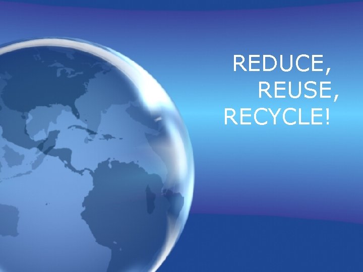 REDUCE, REUSE, RECYCLE! 