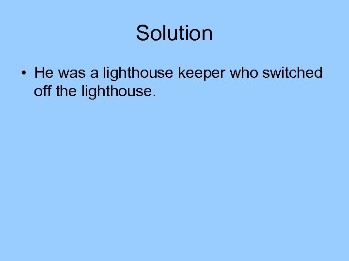Solution • He was a lighthouse keeper who switched off the lighthouse. 