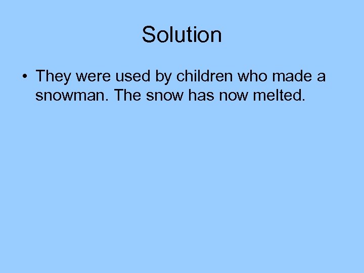 Solution • They were used by children who made a snowman. The snow has
