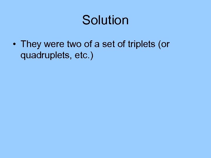 Solution • They were two of a set of triplets (or quadruplets, etc. )