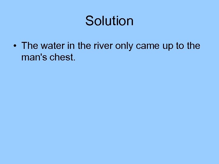 Solution • The water in the river only came up to the man's chest.