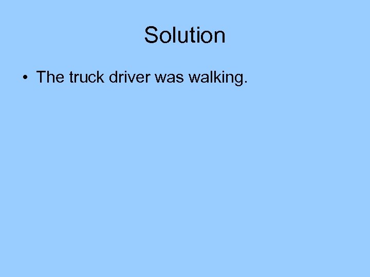 Solution • The truck driver was walking. 