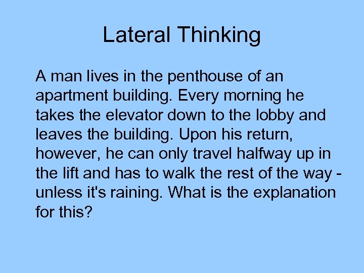 Lateral Thinking A man lives in the penthouse of an apartment building. Every morning