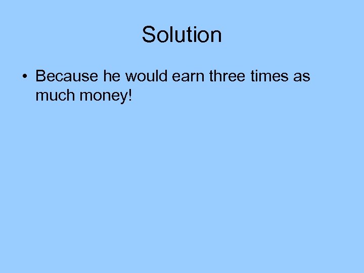 Solution • Because he would earn three times as much money! 