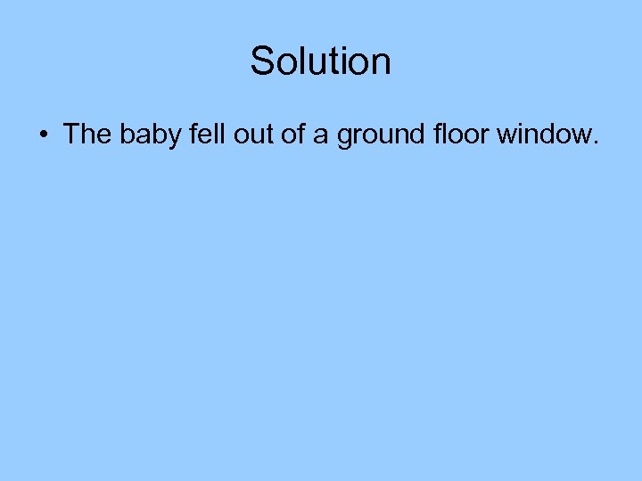 Solution • The baby fell out of a ground floor window. 