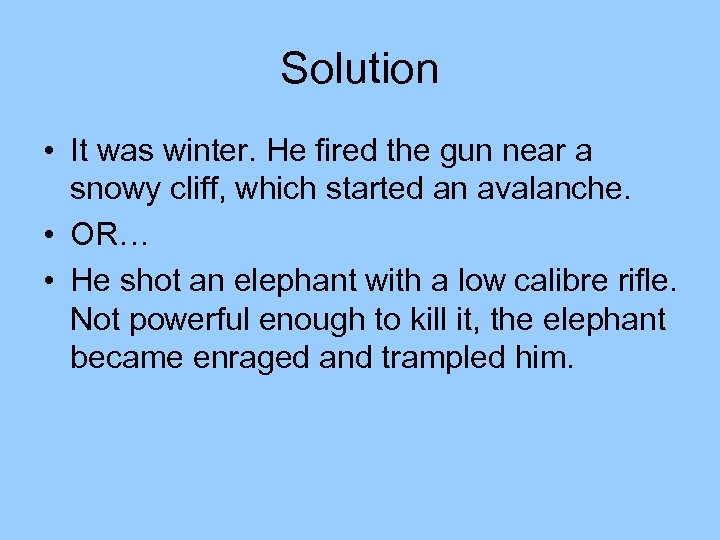 Solution • It was winter. He fired the gun near a snowy cliff, which