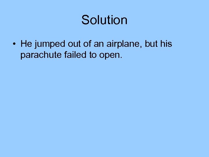 Solution • He jumped out of an airplane, but his parachute failed to open.