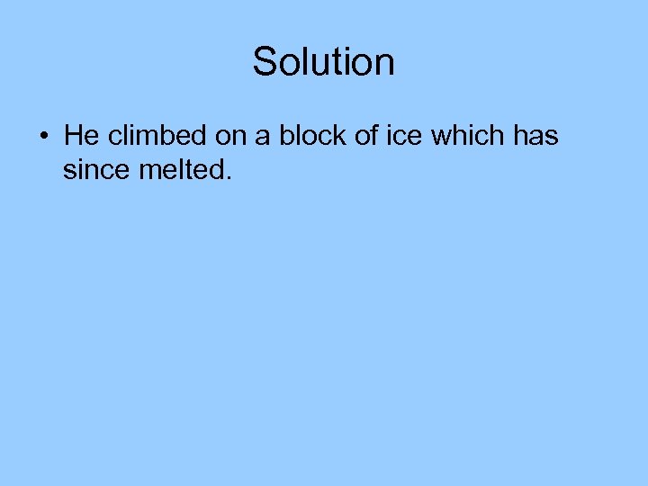 Solution • He climbed on a block of ice which has since melted. 