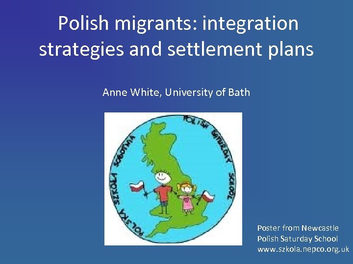 Polish migrants: integration strategies and settlement plans Anne White, University of Bath Poster from