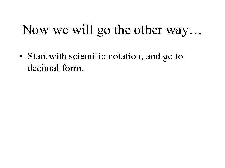 Now we will go the other way… • Start with scientific notation, and go