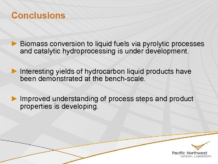 Conclusions Biomass conversion to liquid fuels via pyrolytic processes and catalytic hydroprocessing is under