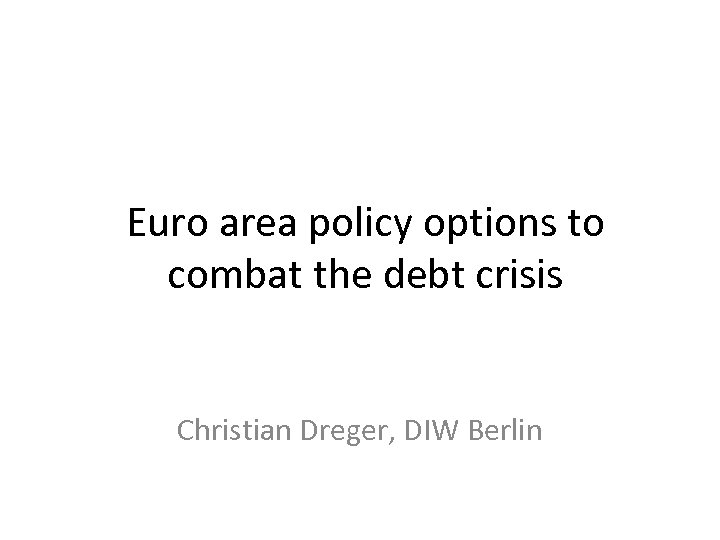 Euro area policy options to combat the debt crisis Christian Dreger, DIW Berlin 