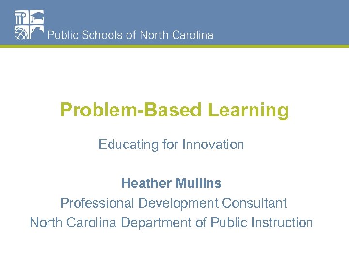 Problem-Based Learning Educating for Innovation Heather Mullins Professional Development Consultant North Carolina Department of