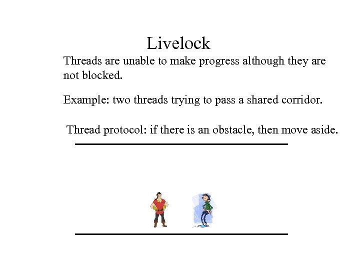 Livelock Threads are unable to make progress although they are not blocked. Example: two
