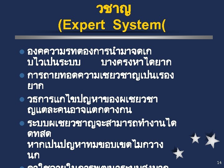 วชาญ (Expert System( l องคความรทตองการนำมาจดเก บไวเปนระบบ บางครงหาไดยาก l การถายทอดความเชยวชาญเปนเรอง ยาก l วธการแกไขปญหาของผเชยวชา ญแตละคนอาจแตกตางกน l