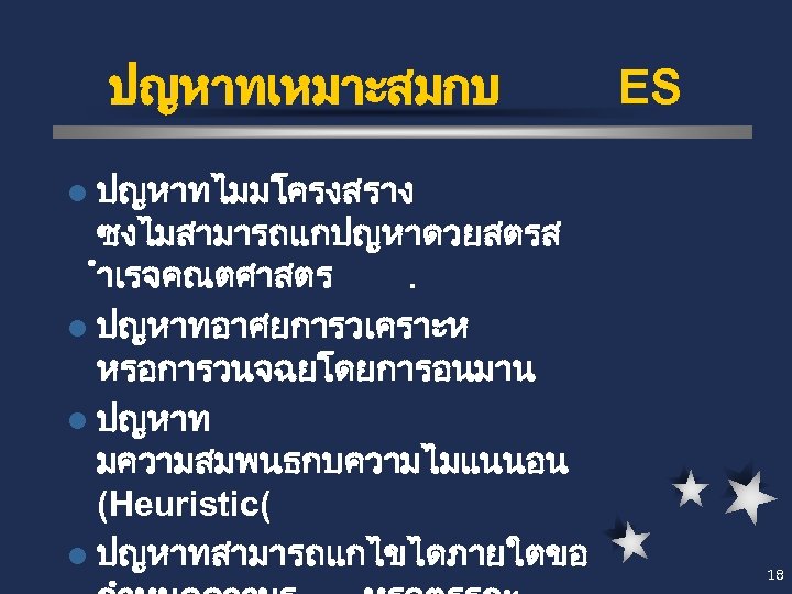 ปญหาทเหมาะสมกบ ES l ปญหาทไมมโครงสราง ซงไมสามารถแกปญหาดวยสตรส ำเรจคณตศาสตร. l ปญหาทอาศยการวเคราะห หรอการวนจฉยโดยการอนมาน l ปญหาท มความสมพนธกบความไมแนนอน (Heuristic( l