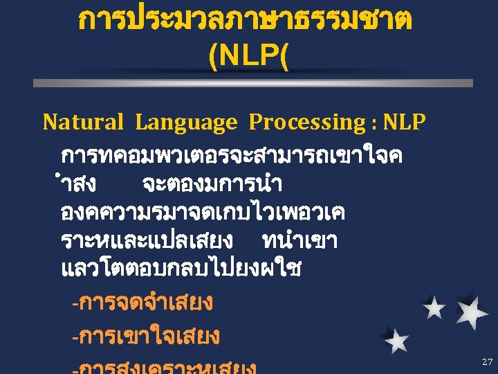 การประมวลภาษาธรรมชาต (NLP( Natural Language Processing : NLP การทคอมพวเตอรจะสามารถเขาใจค ำสง จะตองมการนำ องคความรมาจดเกบไวเพอวเค ราะหและแปลเสยง ทนำเขา แลวโตตอบกลบไปยงผใช