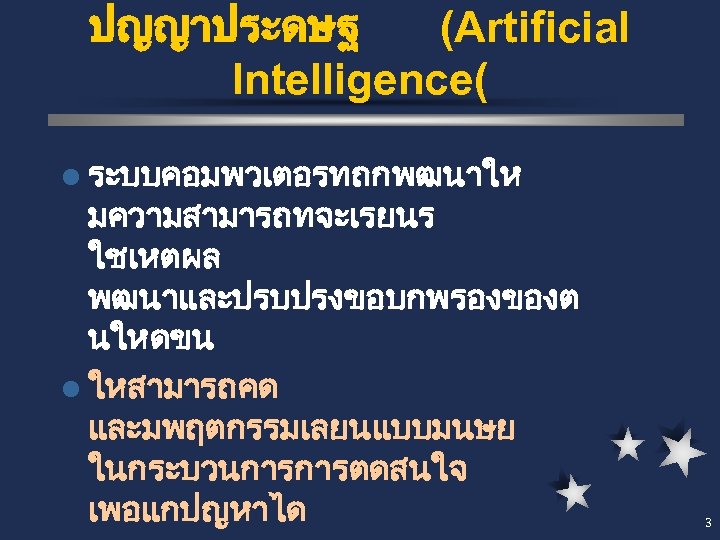 ปญญาประดษฐ (Artificial Intelligence( l ระบบคอมพวเตอรทถกพฒนาให มความสามารถทจะเรยนร ใชเหตผล พฒนาและปรบปรงขอบกพรองของต นใหดขน l ใหสามารถคด และมพฤตกรรมเลยนแบบมนษย ในกระบวนการการตดสนใจ เพอแกปญหาได