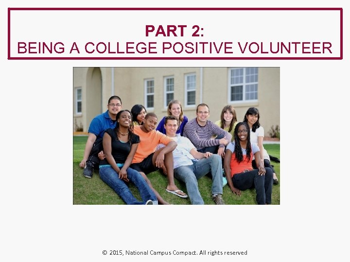 PART 2: BEING A COLLEGE POSITIVE VOLUNTEER © 2015, National Campus Compact. All rights