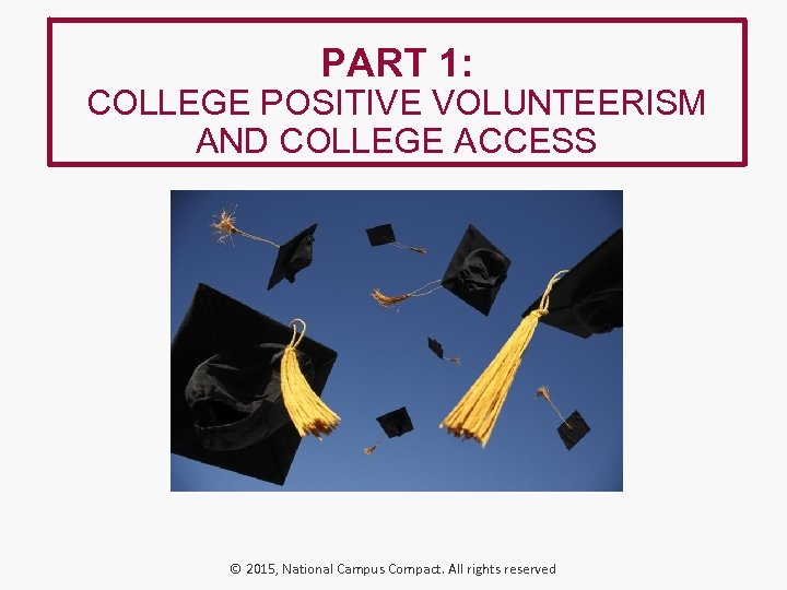 PART 1: COLLEGE POSITIVE VOLUNTEERISM AND COLLEGE ACCESS © 2015, National Campus Compact. All