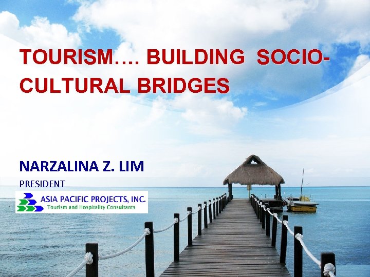 TOURISM…. BUILDING SOCIOCULTURAL BRIDGES NARZALINA Z. LIM PRESIDENT 