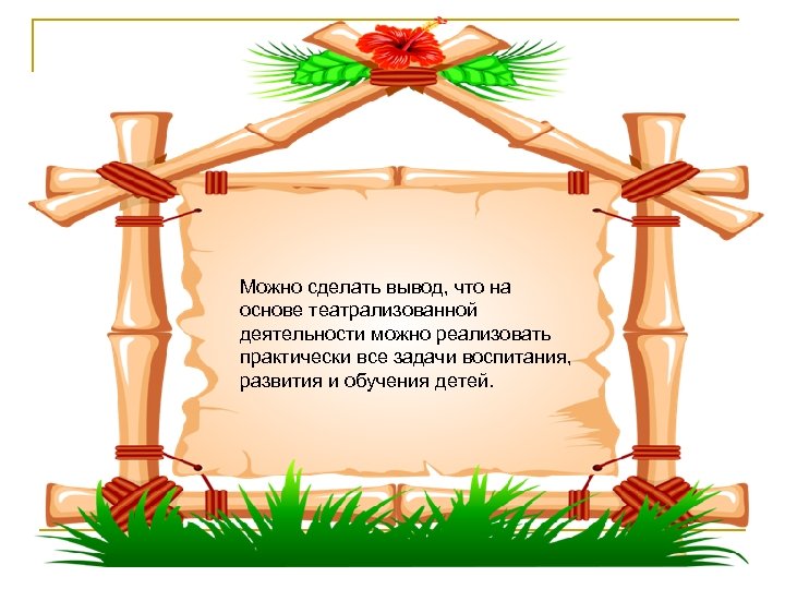 Можно сделать вывод, что на основе театрализованной деятельности можно реализовать практически все задачи воспитания,