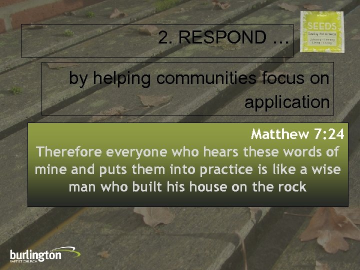 2. RESPOND … by helping communities focus on application Matthew 7: 24 Therefore everyone