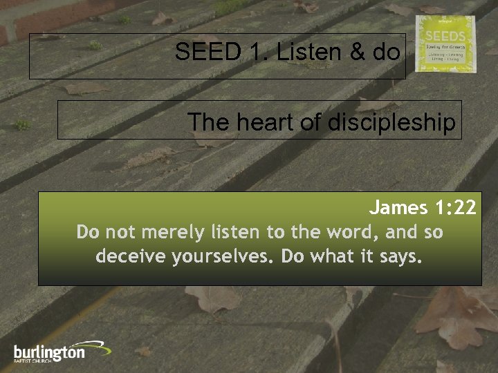 SEED 1. Listen & do The heart of discipleship James 1: 22 Do not