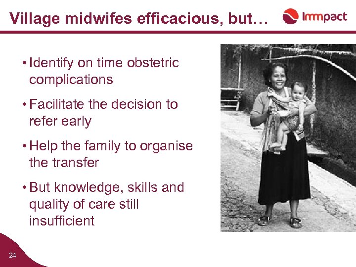 Village midwifes efficacious, but… • Identify on time obstetric complications • Facilitate the decision