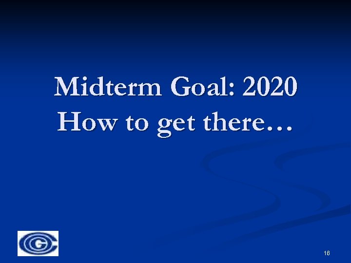 Midterm Goal: 2020 How to get there… 16 