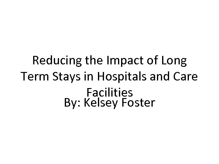 Reducing the Impact of Long Term Stays in Hospitals and Care Facilities By: Kelsey